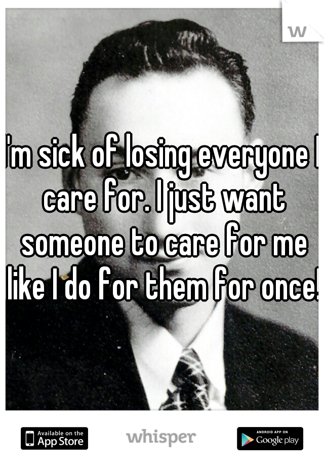 I'm sick of losing everyone I care for. I just want someone to care for me like I do for them for once!