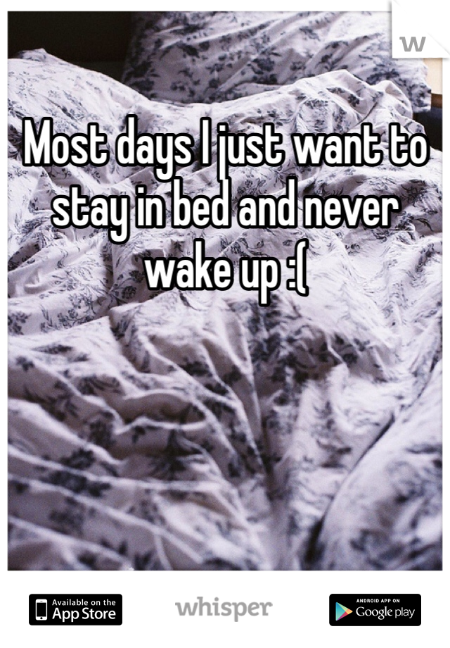 Most days I just want to stay in bed and never wake up :(