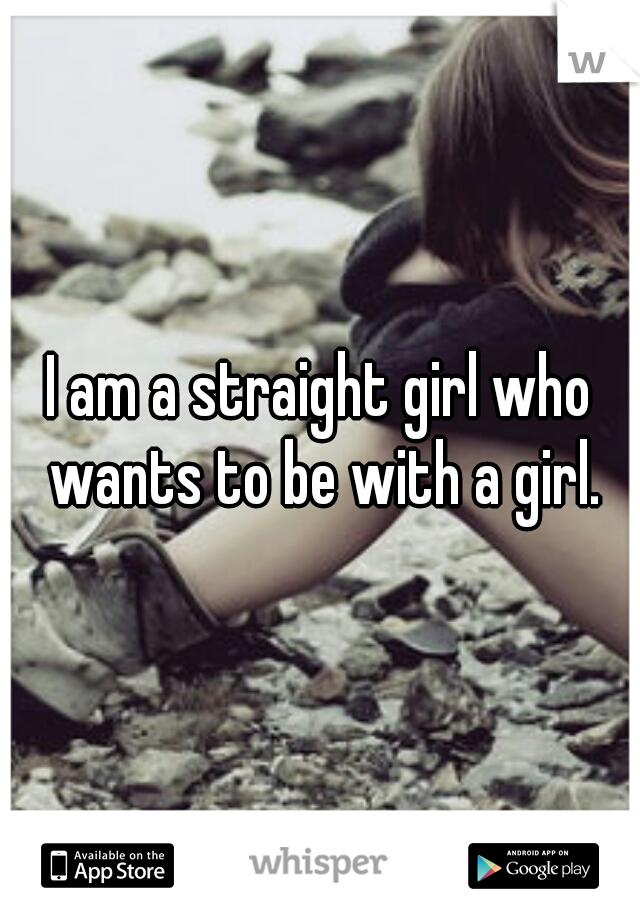 I am a straight girl who wants to be with a girl.