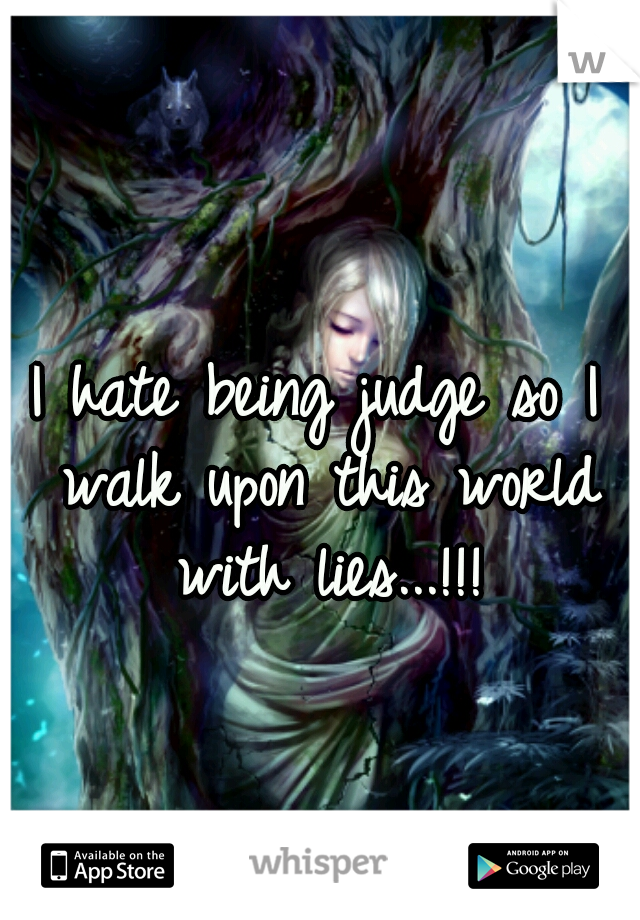 I hate being judge so I walk upon this world with lies...!!!