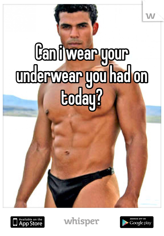 Can i wear your underwear you had on today? 