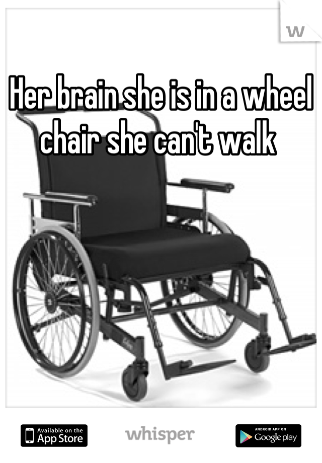 Her brain she is in a wheel chair she can't walk 