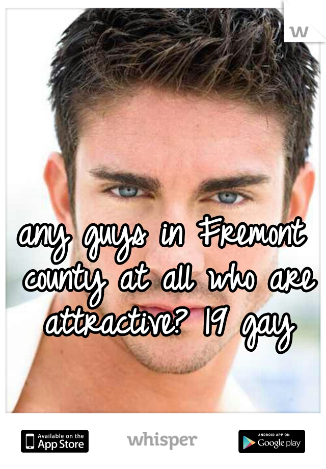 any guys in Fremont county at all who are attractive? 19 gay