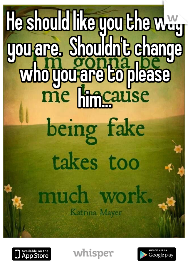 He should like you the way you are.  Shouldn't change who you are to please him...