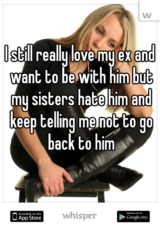 I still really love my ex and want to be with him but my sisters hate him and keep telling me not to go back to him
