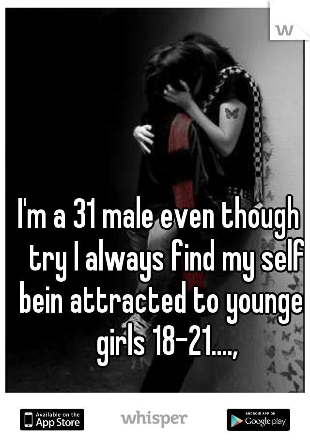 I'm a 31 male even though I try I always find my self bein attracted to younger girls 18-21....,