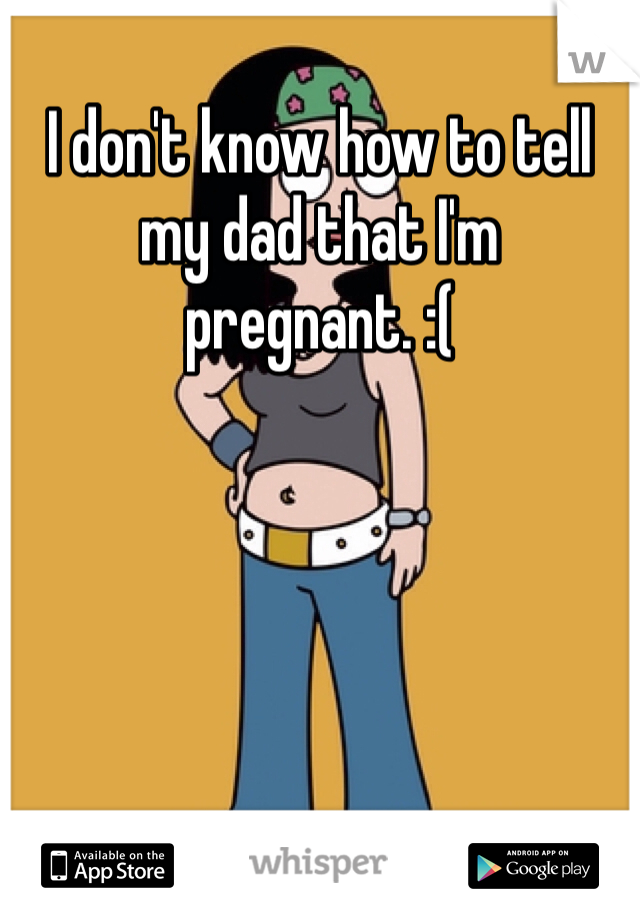 I don't know how to tell my dad that I'm pregnant. :(

