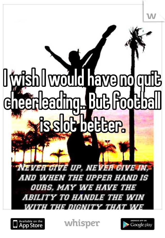 I wish I would have no quit cheerleading.. But football is slot better.