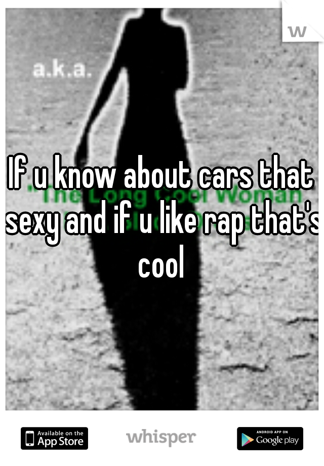 If u know about cars that sexy and if u like rap that's cool 