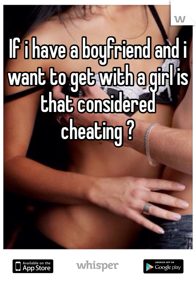 If i have a boyfriend and i want to get with a girl is that considered cheating ?