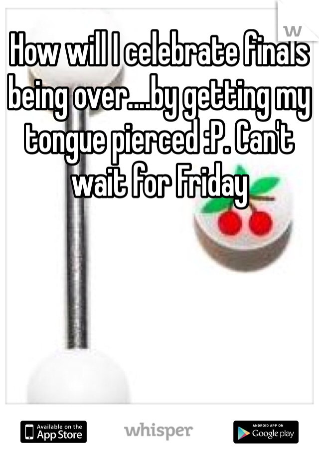 How will I celebrate finals being over....by getting my tongue pierced :P. Can't wait for Friday 