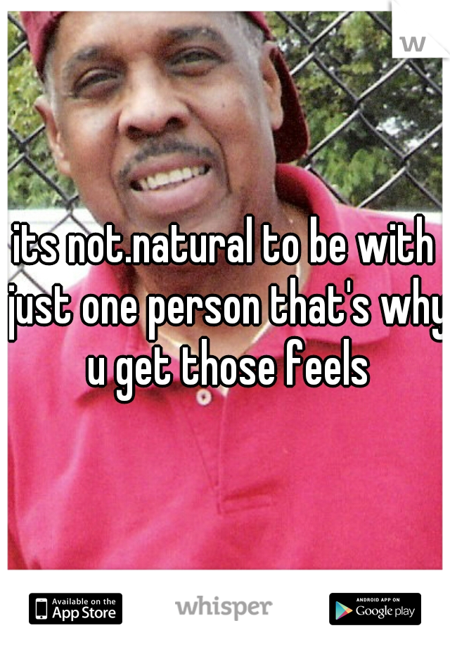 its not.natural to be with just one person that's why u get those feels