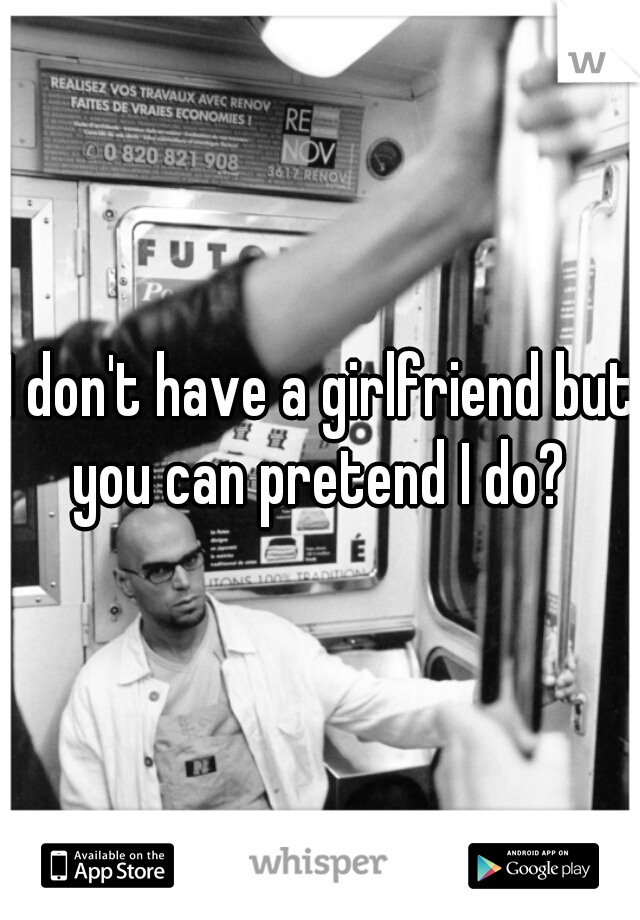 I don't have a girlfriend but you can pretend I do? 