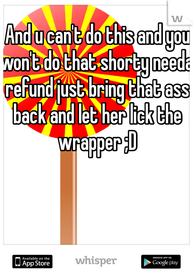 And u can't do this and you won't do that shorty needa refund just bring that ass back and let her lick the wrapper ;D