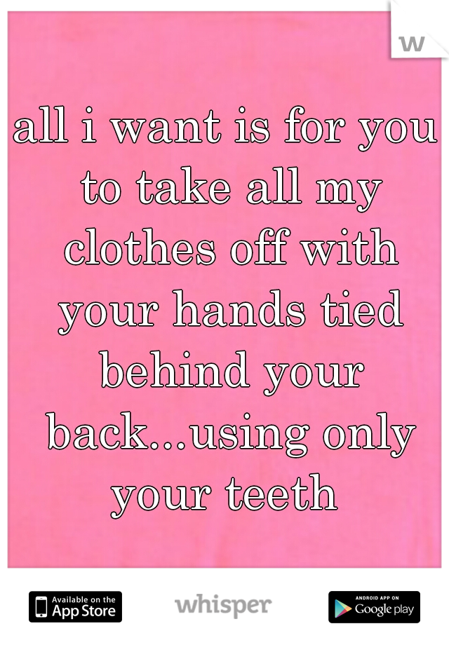 all i want is for you
 to take all my clothes off with your hands tied behind your back...using only your teeth 