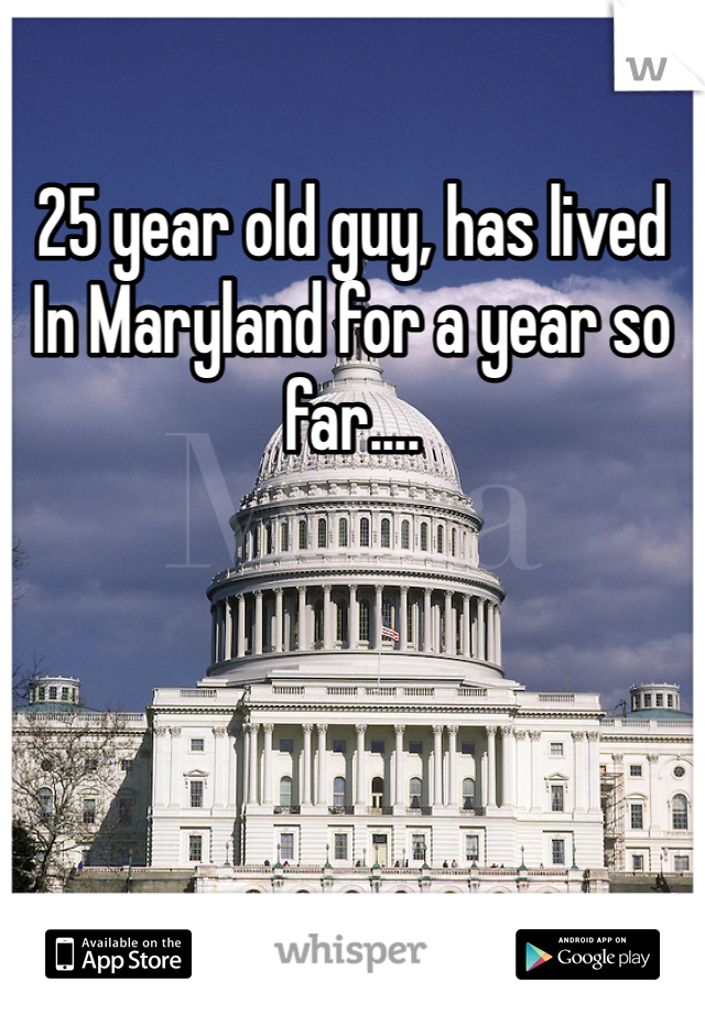 25 year old guy, has lived In Maryland for a year so far....