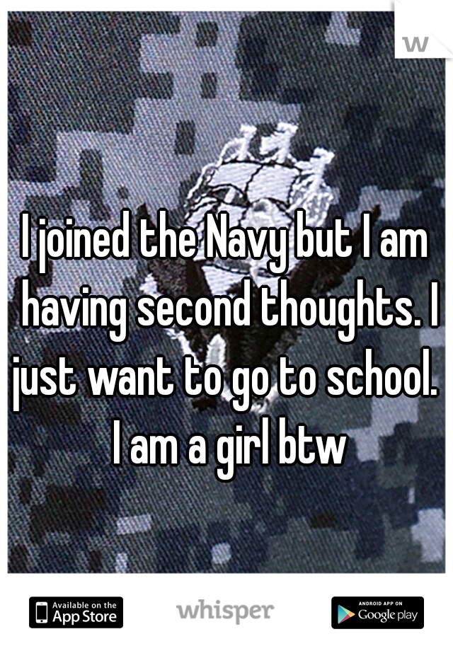 I joined the Navy but I am having second thoughts. I just want to go to school.  I am a girl btw