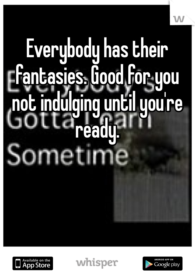 Everybody has their fantasies. Good for you not indulging until you're ready. 