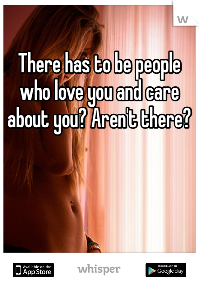 There has to be people who love you and care about you? Aren't there? 