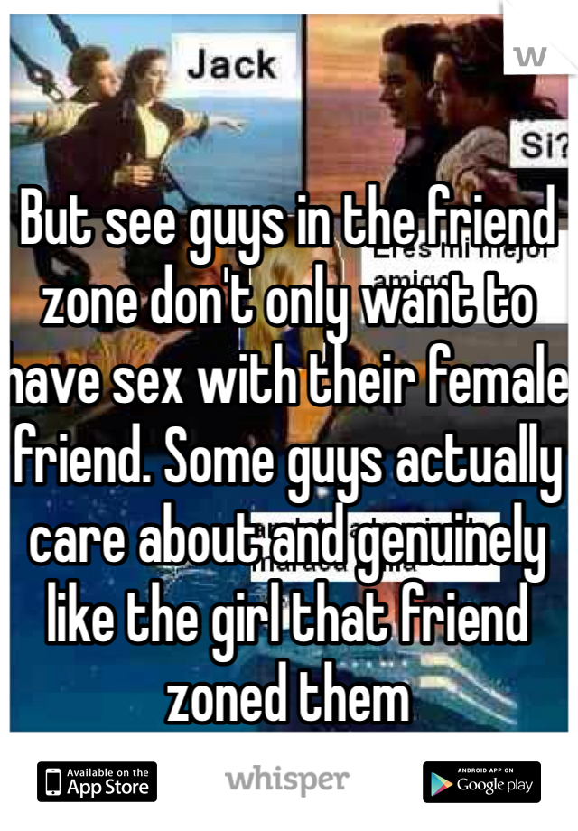 But see guys in the friend zone don't only want to have sex with their female friend. Some guys actually care about and genuinely like the girl that friend zoned them 