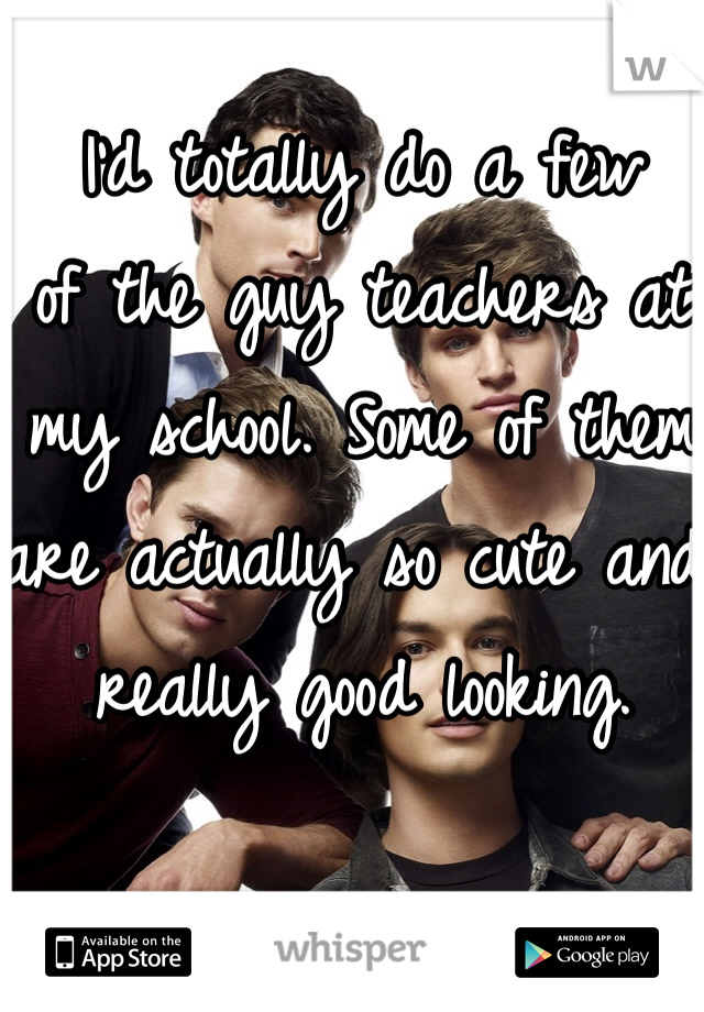 I'd totally do a few 
of the guy teachers at my school. Some of them are actually so cute and really good looking. 