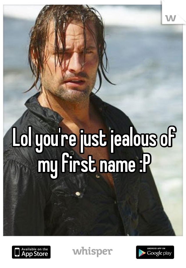 Lol you're just jealous of my first name :P