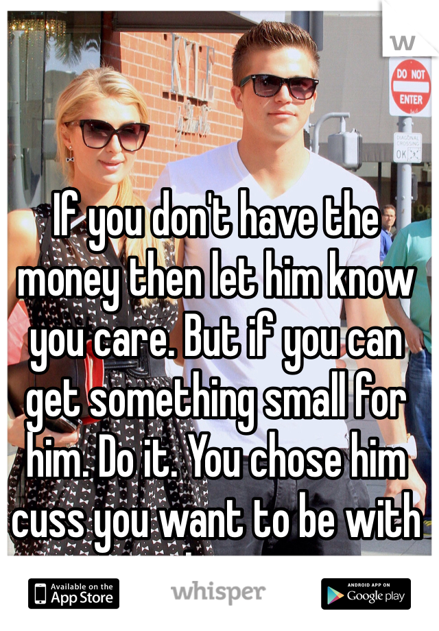 If you don't have the money then let him know you care. But if you can get something small for him. Do it. You chose him cuss you want to be with him.
