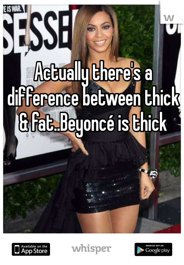 Actually there's a difference between thick & fat..Beyoncé is thick