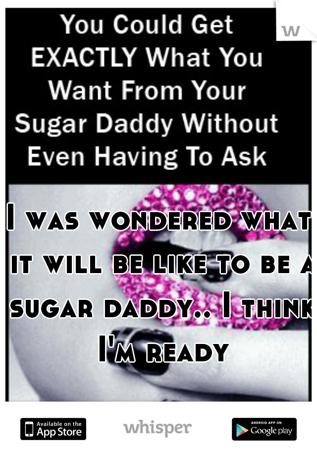 I was wondered what it will be like to be a sugar daddy.. I think I'm ready