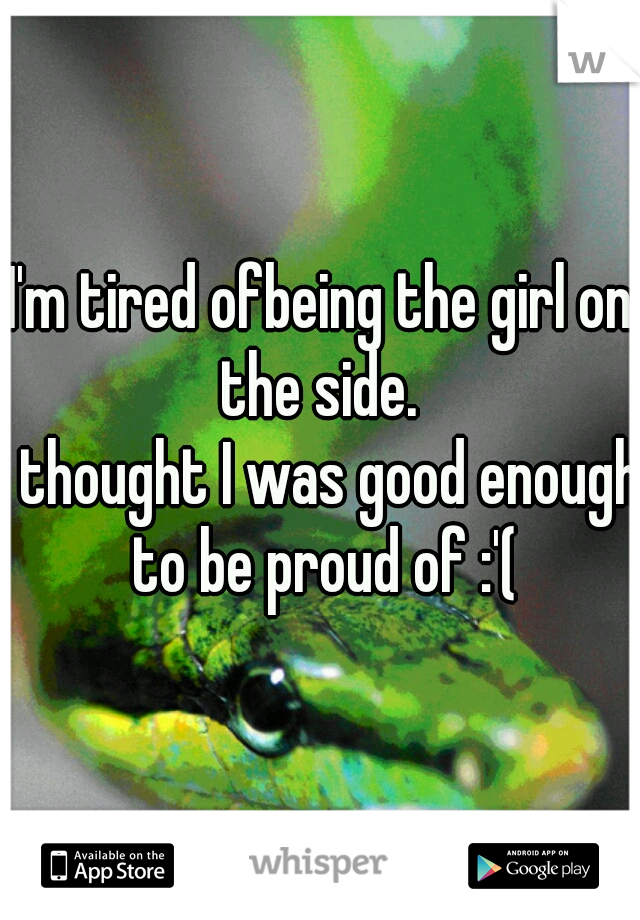 I'm tired ofbeing the girl on the side. 
i thought I was good enough to be proud of :'(