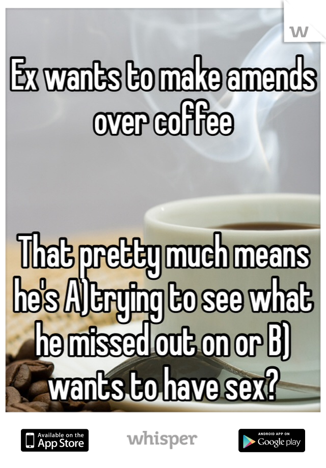 Ex wants to make amends over coffee


That pretty much means he's A)trying to see what he missed out on or B) wants to have sex?