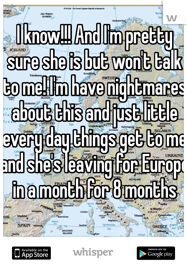 I know!!! And I'm pretty sure she is but won't talk to me! I'm have nightmares about this and just little every day things get to me and she's leaving for Europe in a month for 8 months 