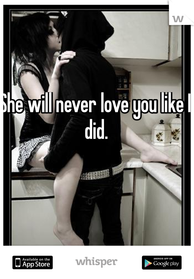 She will never love you like I did.