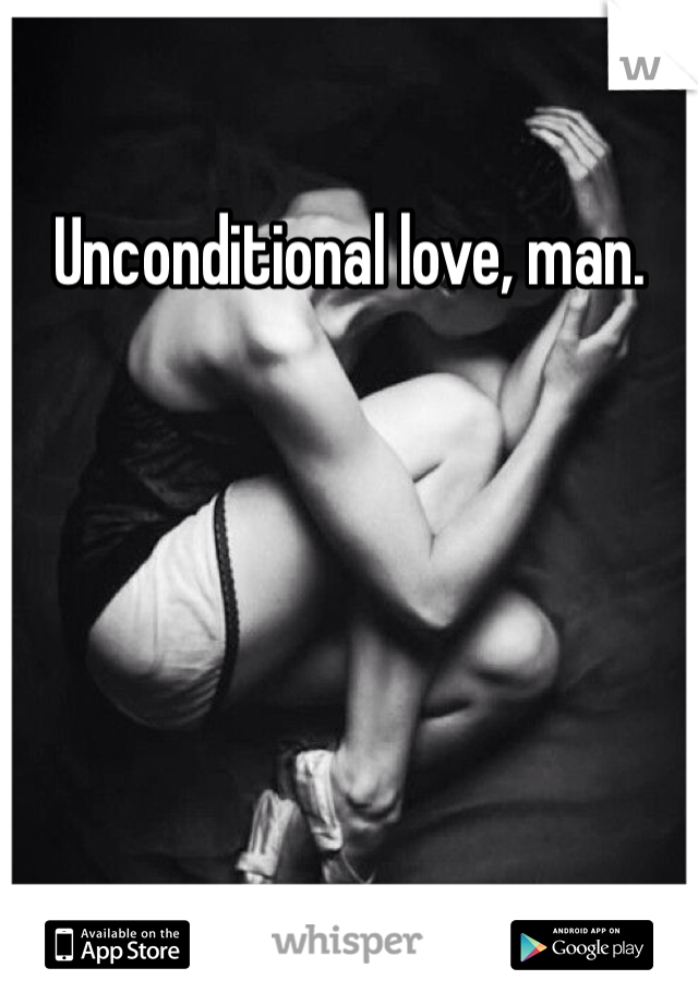 Unconditional love, man.