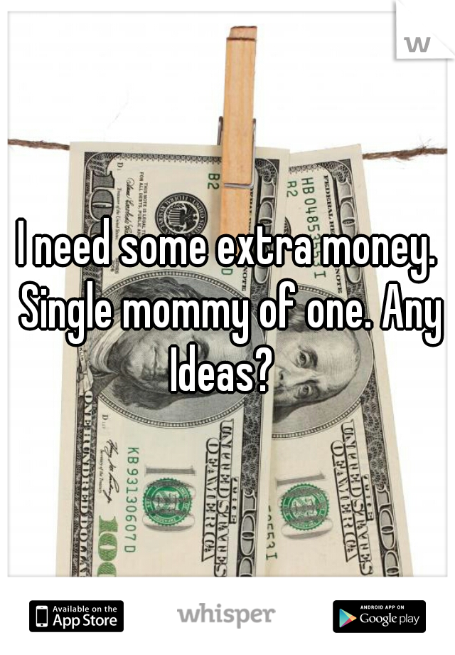 I need some extra money. Single mommy of one. Any Ideas?  
