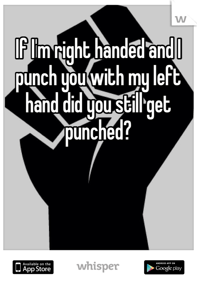 If I'm right handed and I punch you with my left hand did you still get punched?