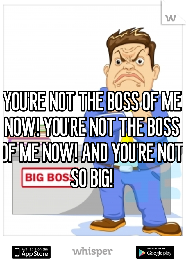 YOU'RE NOT THE BOSS OF ME NOW! YOU'RE NOT THE BOSS OF ME NOW! AND YOU'RE NOT SO BIG!