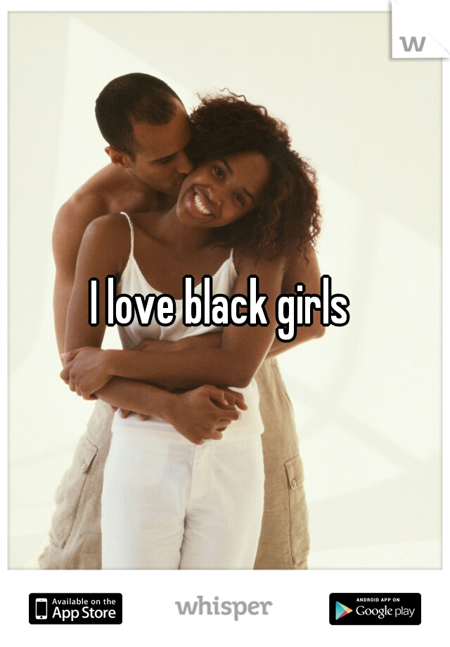 I love black girls 