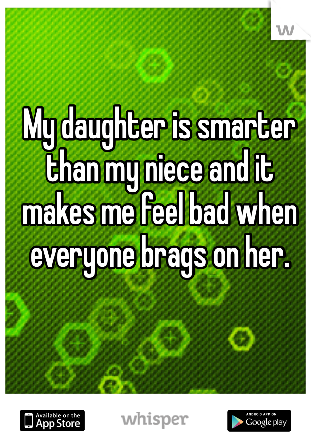 My daughter is smarter than my niece and it makes me feel bad when everyone brags on her. 