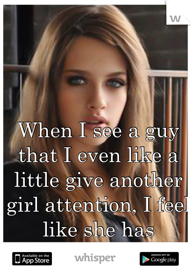 When I see a guy that I even like a little give another girl attention, I feel like she has everything I don't. 