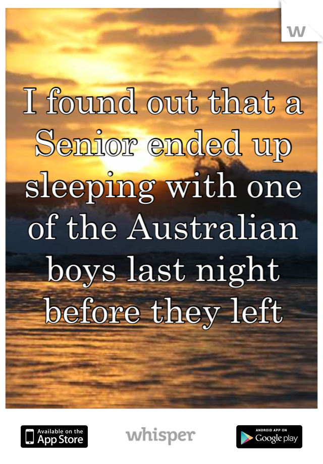 I found out that a Senior ended up sleeping with one of the Australian boys last night before they left
