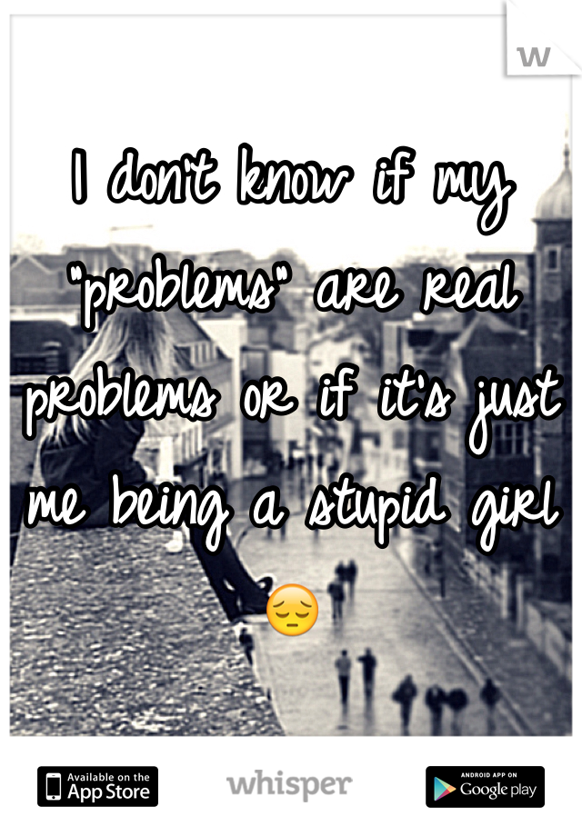 I don't know if my "problems" are real problems or if it's just me being a stupid girl
😔