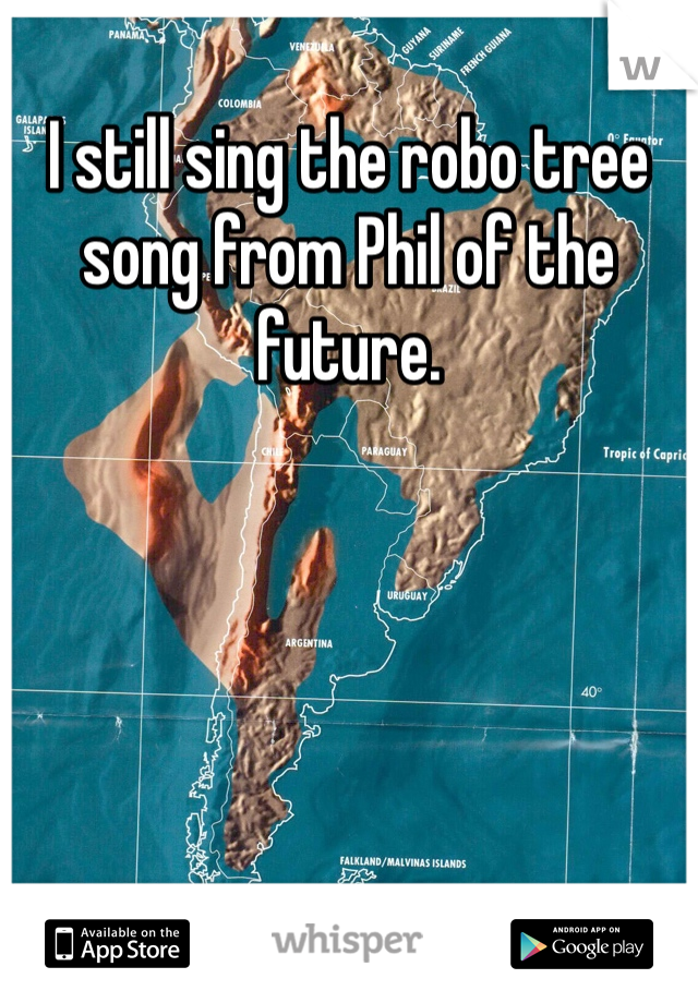 I still sing the robo tree song from Phil of the future. 