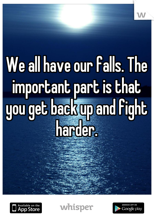 We all have our falls. The important part is that you get back up and fight harder.