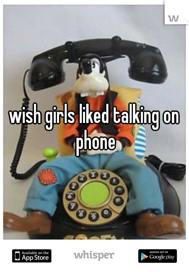 wish girls liked talking on phone