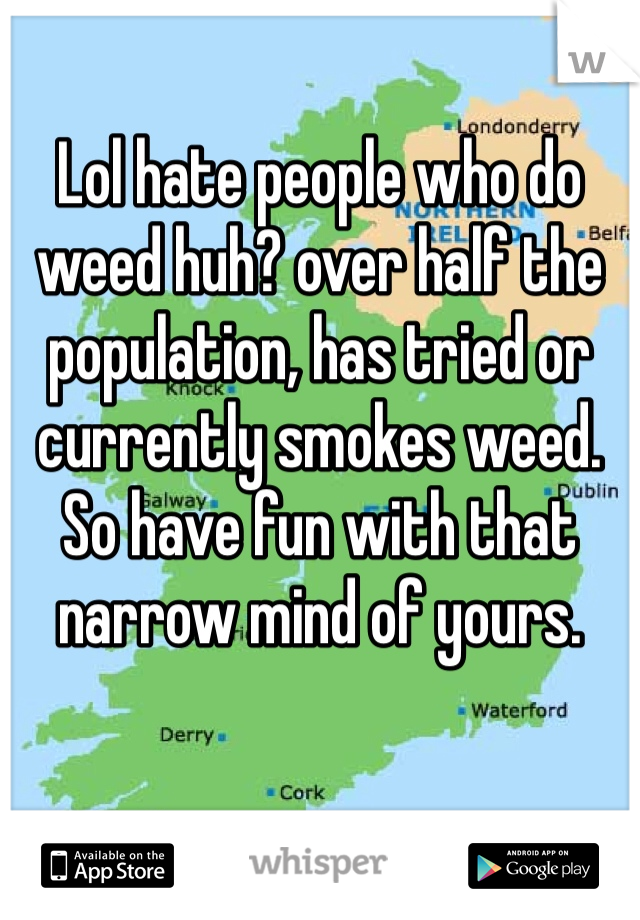 Lol hate people who do weed huh? over half the population, has tried or currently smokes weed. So have fun with that narrow mind of yours. 
