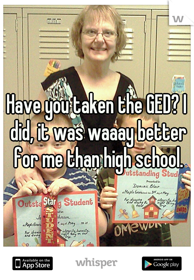 Have you taken the GED? I did, it was waaay better for me than high school.