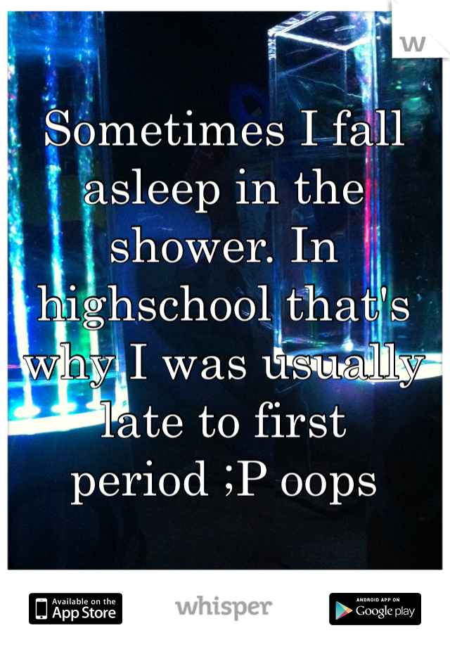 Sometimes I fall asleep in the shower. In highschool that's why I was usually late to first period ;P oops 
