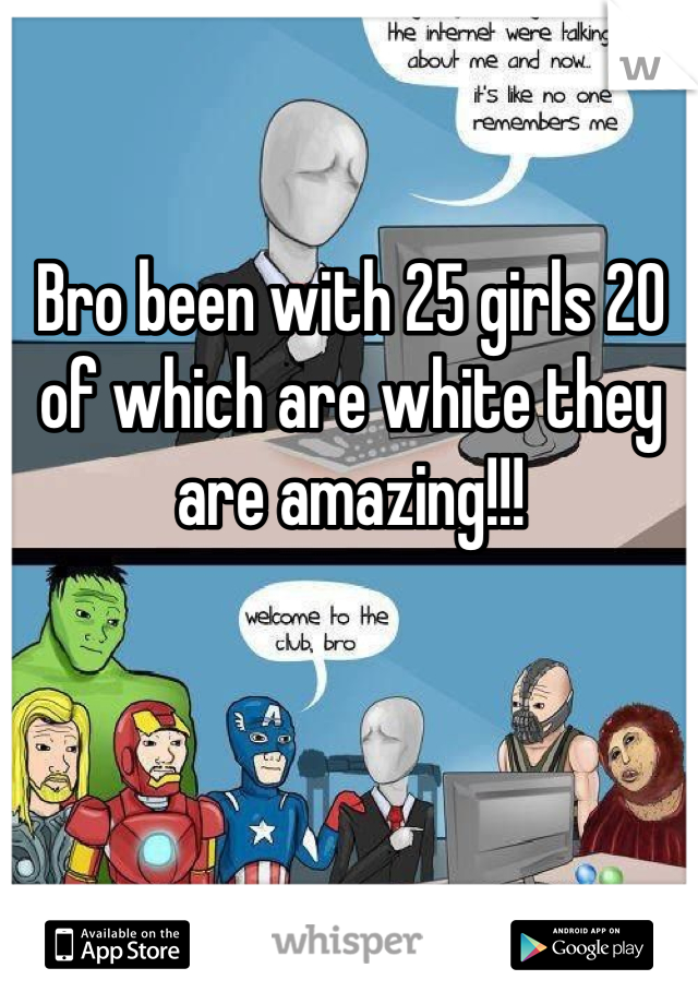 Bro been with 25 girls 20 of which are white they are amazing!!!