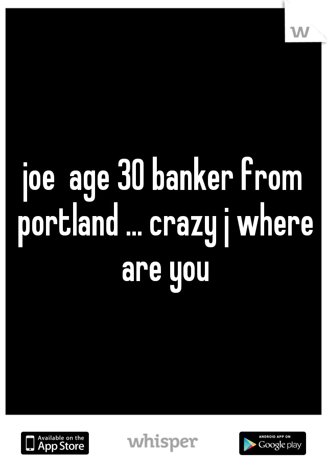 joe  age 30 banker from portland ... crazy j where are you